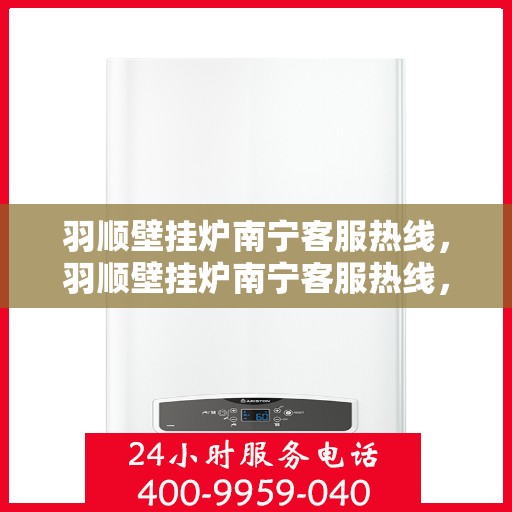 羽顺壁挂炉南宁客服热线，羽顺壁挂炉南宁客服热线，专业团队为您提供贴心服务