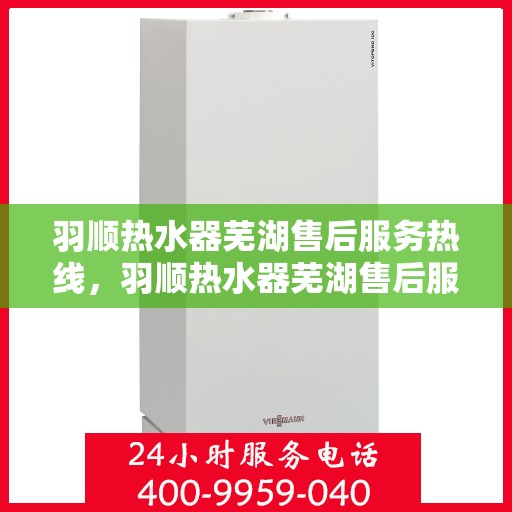 羽顺热水器芜湖售后服务热线，羽顺热水器芜湖售后服务热线，专业团队，贴心服务