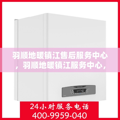 羽顺地暖镇江售后服务中心，羽顺地暖镇江服务中心，专业售后，温暖您的生活