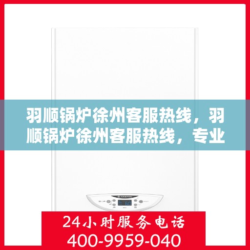 羽顺锅炉徐州客服热线，羽顺锅炉徐州客服热线，专业服务，贴心关怀