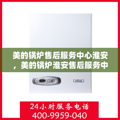 美的锅炉售后服务中心淮安，美的锅炉淮安售后服务中心，专业维修，贴心服务
