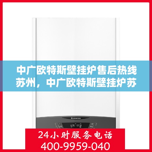 中广欧特斯壁挂炉售后热线苏州，中广欧特斯壁挂炉苏州售后热线及服务一览
