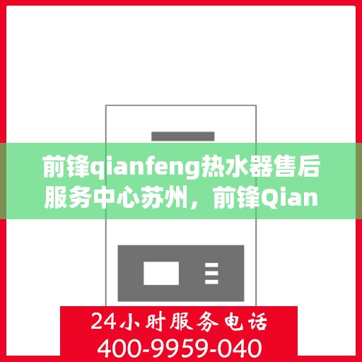 前锋qianfeng热水器售后服务中心苏州，前锋Qianfeng热水器苏州售后服务中心，专业维修与贴心服务