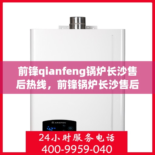前锋qianfeng锅炉长沙售后热线，前锋锅炉长沙售后热线专业服务解析