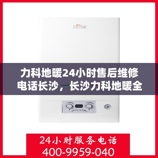 力科地暖24小时售后维修电话长沙，长沙力科地暖全天候售后维修热线