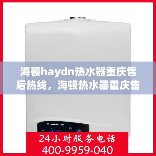 海顿haydn热水器重庆售后热线，海顿热水器重庆售后热线，专业维修与贴心服务
