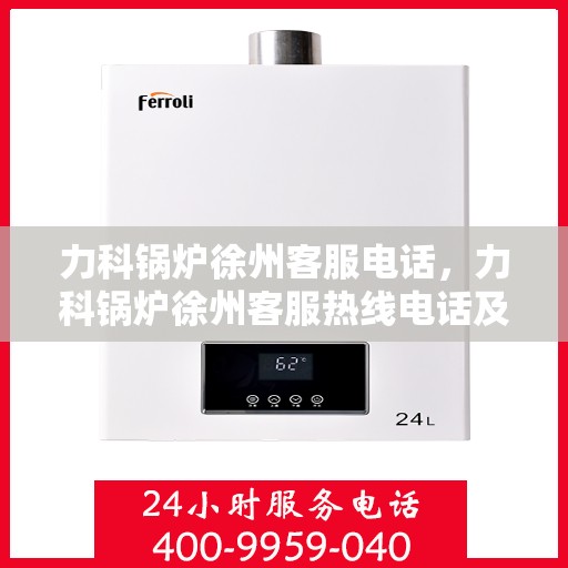 力科锅炉徐州客服电话，力科锅炉徐州客服热线电话及咨询服务指南