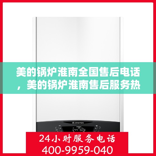 美的锅炉淮南全国售后电话，美的锅炉淮南售后服务热线及联系方式