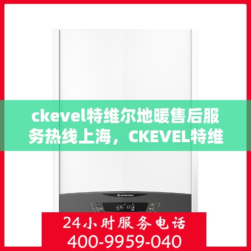 ckevel特维尔地暖售后服务热线上海，CKEVEL特维尔地暖上海售后服务热线详解