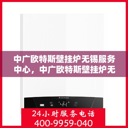 中广欧特斯壁挂炉无锡服务中心，中广欧特斯壁挂炉无锡服务中心，专业维修与优质服务并行