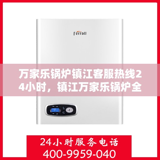 万家乐锅炉镇江客服热线24小时，镇江万家乐锅炉全天候客服热线，贴心服务不打烊