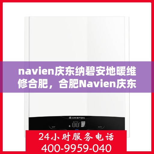 navien庆东纳碧安地暖维修合肥，合肥Navien庆东纳碧安地暖专业维修服务