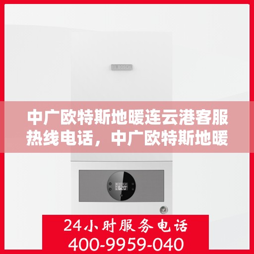 中广欧特斯地暖连云港客服热线电话，中广欧特斯地暖连云港客服热线详解，一站式服务，温暖您的生活