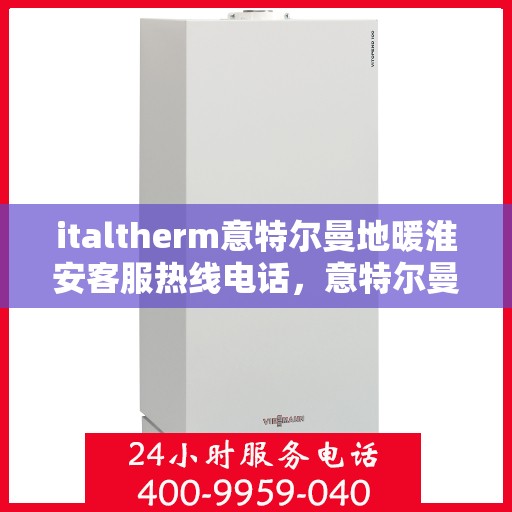 italtherm意特尔曼地暖淮安客服热线电话，意特尔曼地暖淮安客服热线电话——专业支持与贴心服务