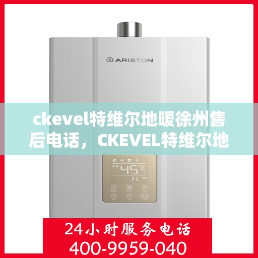 ckevel特维尔地暖徐州售后电话，CKEVEL特维尔地暖徐州售后服务热线及电话全攻略