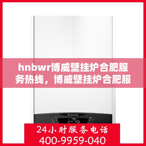 hnbwr博威壁挂炉合肥服务热线，博威壁挂炉合肥服务热线，专业团队为您提供全方位服务支持