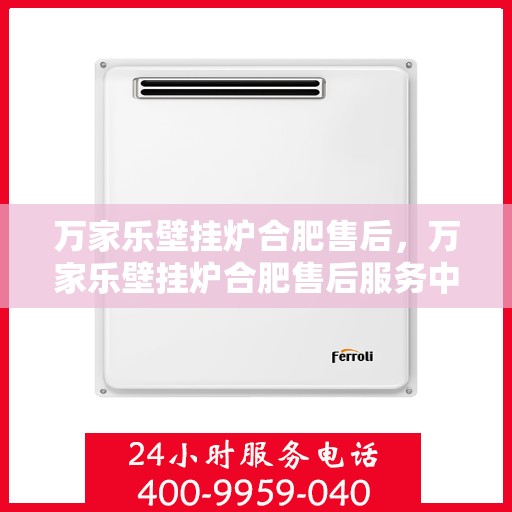 万家乐壁挂炉合肥售后，万家乐壁挂炉合肥售后服务中心，专业维修与贴心服务