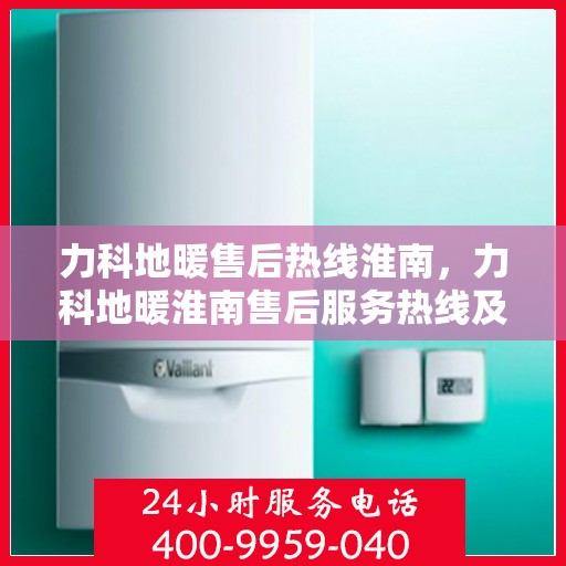 力科地暖售后热线淮南，力科地暖淮南售后服务热线及维修指南