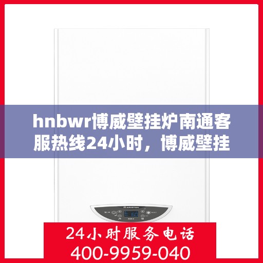 hnbwr博威壁挂炉南通客服热线24小时，博威壁挂炉南通客服热线，全天候服务，温暖您的生活