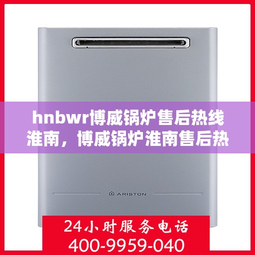 hnbwr博威锅炉售后热线淮南，博威锅炉淮南售后热线及服务一览