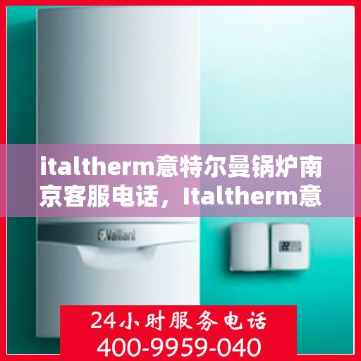 italtherm意特尔曼锅炉南京客服电话，Italtherm意特尔曼锅炉南京客服热线及服务中心联系方式
