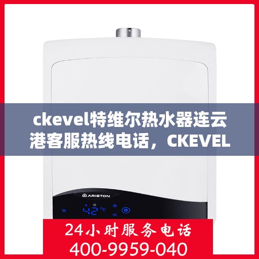 ckevel特维尔热水器连云港客服热线电话，CKEVEL特维尔热水器连云港客服热线电话及售后服务解析