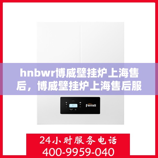 hnbwr博威壁挂炉上海售后，博威壁挂炉上海售后服务中心，专业维修，贴心服务