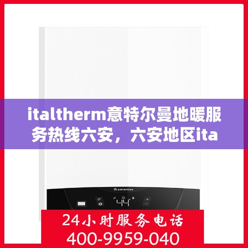italtherm意特尔曼地暖服务热线六安，六安地区italtherm意特尔曼地暖服务热线全面解析