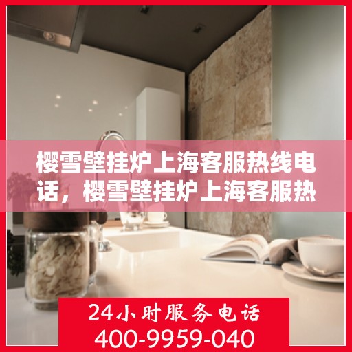 樱雪壁挂炉上海客服热线电话，樱雪壁挂炉上海客服热线电话——专业售后维修服务团队为您解答疑惑