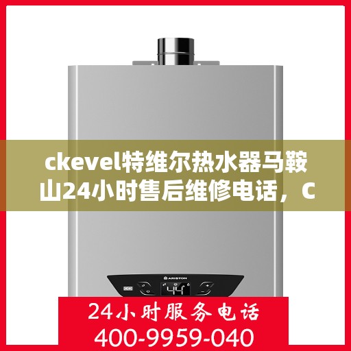 ckevel特维尔热水器马鞍山24小时售后维修电话，CKEVEL特维尔热水器马鞍山全天候售后维修服务热线