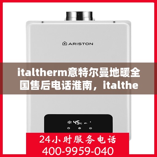 italtherm意特尔曼地暖全国售后电话淮南，italtherm意特尔曼地暖全国售后电话淮南服务热线公布