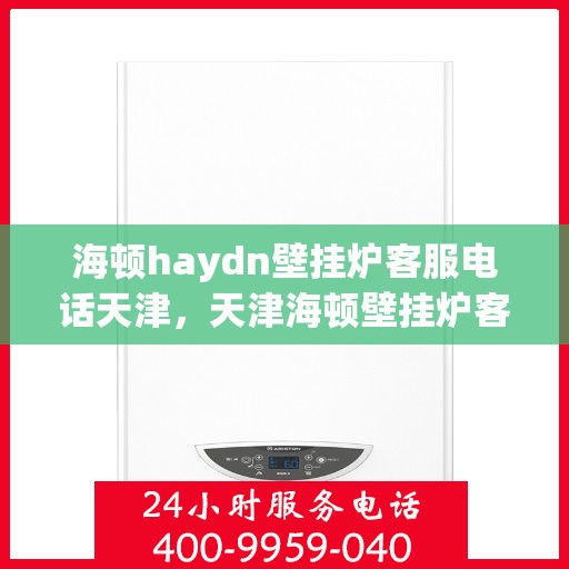 海顿haydn壁挂炉客服电话天津，天津海顿壁挂炉客服热线，专业解答您的疑问