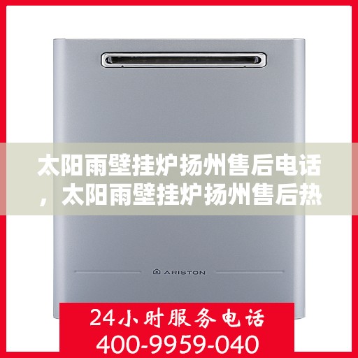 太阳雨壁挂炉扬州售后电话，太阳雨壁挂炉扬州售后热线及维修服务电话查询指南