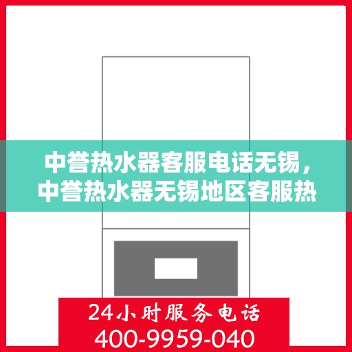 中誉热水器客服电话无锡，中誉热水器无锡地区客服热线及售后支持全解析