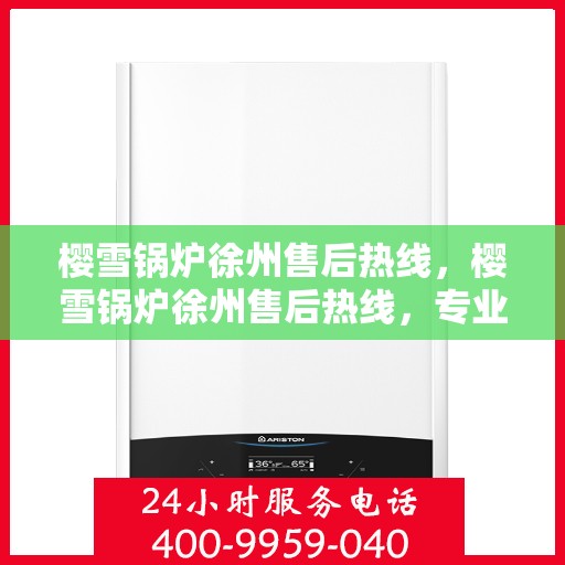 樱雪锅炉徐州售后热线，樱雪锅炉徐州售后热线，专业维修与服务质量保障
