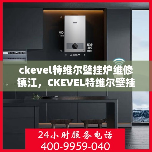ckevel特维尔壁挂炉维修镇江，CKEVEL特维尔壁挂炉镇江专业维修服务指南