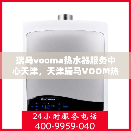 瑞马vooma热水器服务中心天津，天津瑞马VOOM热水器服务中心专业维修与保养