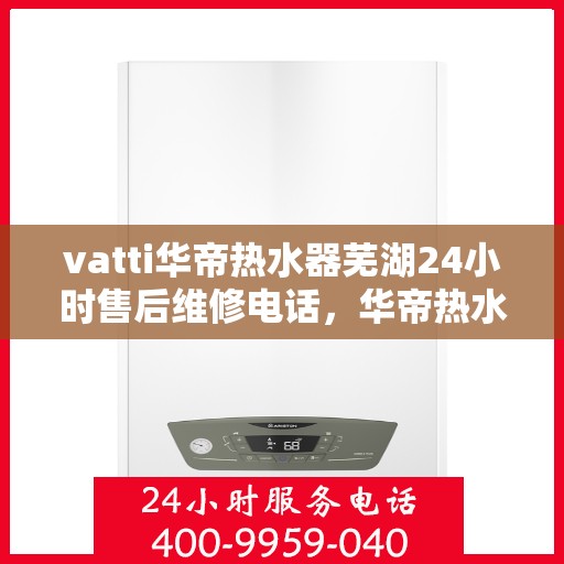 vatti华帝热水器芜湖24小时售后维修电话，华帝热水器芜湖售后维修热线全天候服务，专业保障您的热水生活