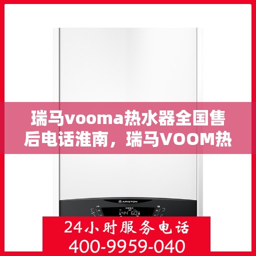 瑞马vooma热水器全国售后电话淮南，瑞马VOOM热水器全国售后电话淮南服务热线及售后保障解析