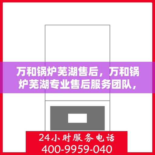 万和锅炉芜湖售后，万和锅炉芜湖专业售后服务团队，贴心服务，品质保障