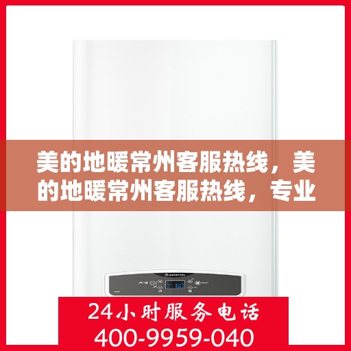 美的地暖常州客服热线，美的地暖常州客服热线，专业解答，温暖您的生活