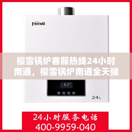 樱雪锅炉客服热线24小时南通，樱雪锅炉南通全天候客服热线，贴心服务随时在线