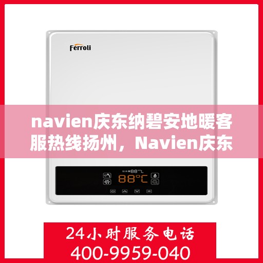 navien庆东纳碧安地暖客服热线扬州，Navien庆东纳碧安地暖客服热线在扬州，专业支持与解决方案一站式服务
