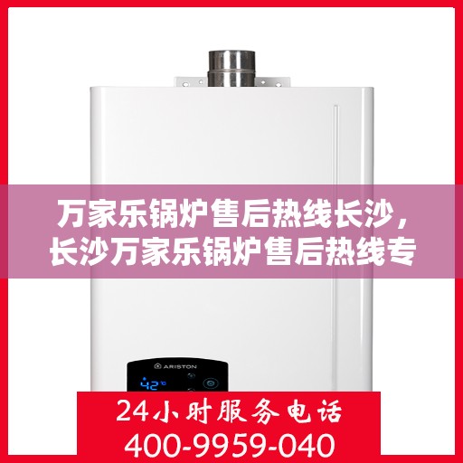 万家乐锅炉售后热线长沙，长沙万家乐锅炉售后热线专业服务