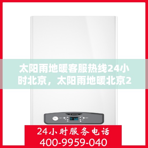 太阳雨地暖客服热线24小时北京，太阳雨地暖北京24小时客服热线全攻略