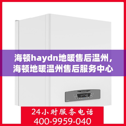 海顿haydn地暖售后温州，海顿地暖温州售后服务中心，专业解决您的地暖问题