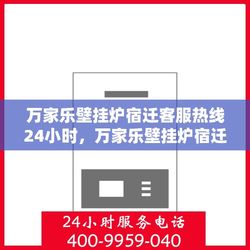 万家乐壁挂炉宿迁客服热线24小时，万家乐壁挂炉宿迁全天候客服热线，贴心服务随时在线