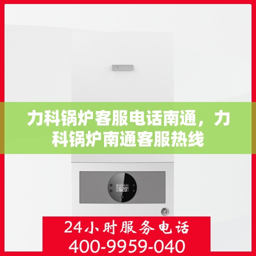 力科锅炉客服电话南通，力科锅炉南通客服热线