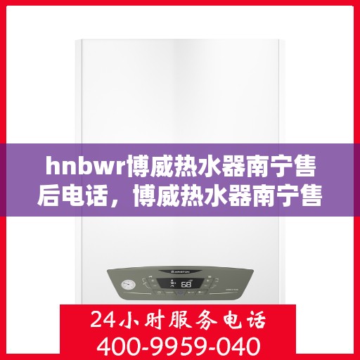 hnbwr博威热水器南宁售后电话，博威热水器南宁售后服务中心联系电话