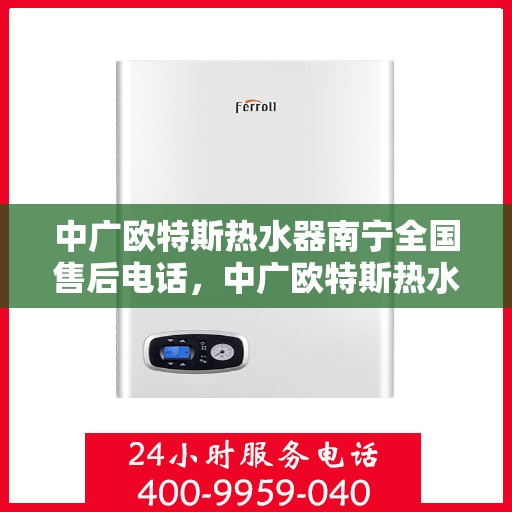 中广欧特斯热水器南宁全国售后电话，中广欧特斯热水器南宁售后全国服务热线及维修指南